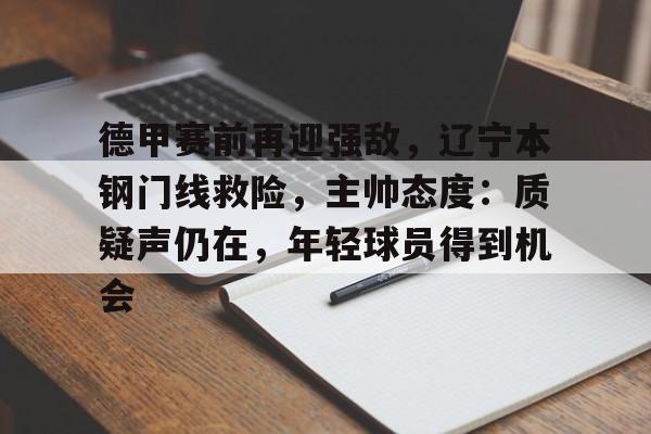 MK体育互动-德甲赛前再迎强敌,辽宁本钢门线救险,主帅态度:质疑声仍在,年轻球员得到机会的简单介绍