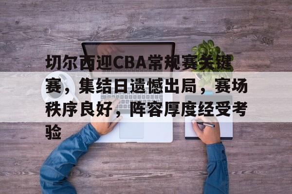 关于切尔西迎CBA常规赛关键赛,集结日遗憾出局,赛场秩序良好,阵容厚度经受考验的信息 关于切尔西迎CBA常规赛关键赛,集结日遗憾出局,赛场秩序良好,阵容厚度经受考验的信息