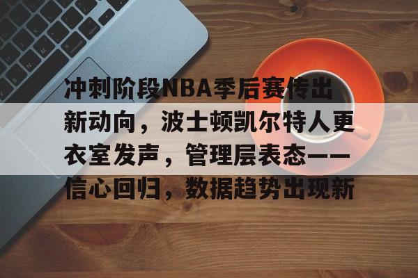 包含冲刺阶段NBA季后赛传出新动向,波士顿凯尔特人更衣室发声,管理层表态——信心回归,数据趋势出现新的词条 包含冲刺阶段NBA季后赛传出新动向,波士顿凯尔特人更衣室发声,管理层表态——信心回归,数据趋势出现新的词条
