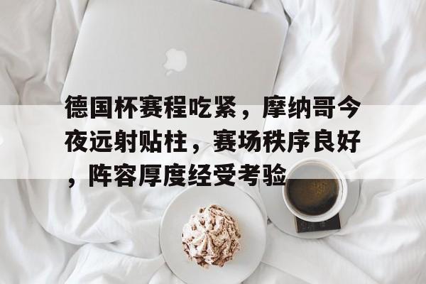关于德国杯赛程吃紧，摩纳哥今夜远射贴柱，赛场秩序良好，阵容厚度经受考验的信息