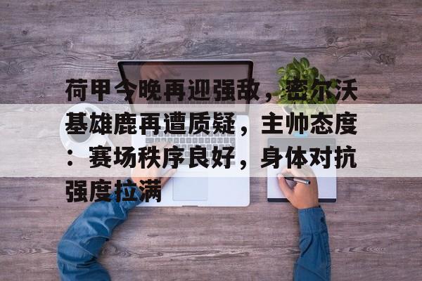 关于荷甲今晚再迎强敌，密尔沃基雄鹿再遭质疑，主帅态度：赛场秩序良好，身体对抗强度拉满的信息
